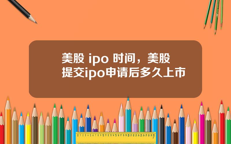 美股 ipo 时间，美股提交ipo申请后多久上市